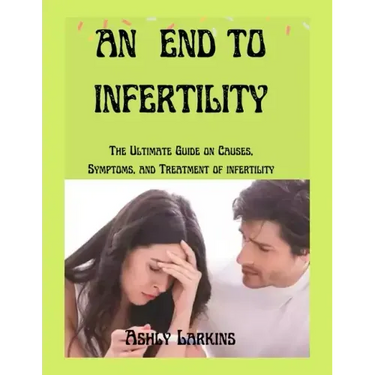 An End to Infertility: The Ultimate Guide on Causes, Symptoms, and Treatment of infertility