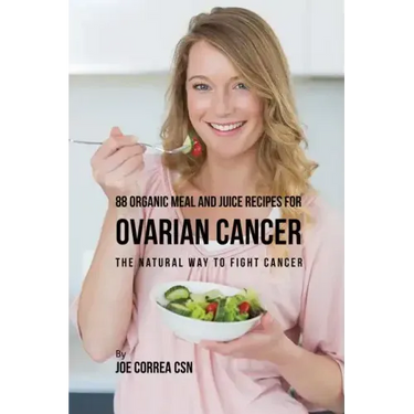 88 Organic Meal and Juice Recipes for Ovarian Cancer: The Natural Way to Fight Cancer