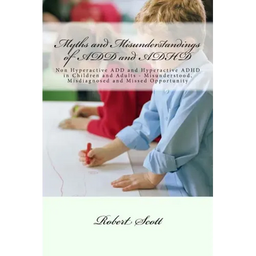 Myths and Misunderstandings of ADD and ADHD: Non Hyperactive ADD and Hyperactive ADHD in Children and Adults - Misunderstood, Misdiagnosed and Missed