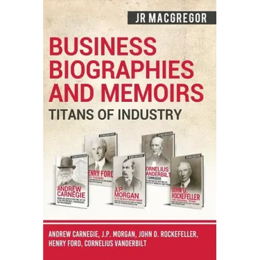 Business Biographies and Memoirs - Titans of Industry: Andrew Carnegie, J.P. Morgan, John D. Rockefeller, Henry Ford, Cornelius Vanderbilt