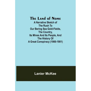 The Land of Nome: A narrative sketch of the rush to our Bering Sea gold-fields, the country, its mines and its people, and the history o