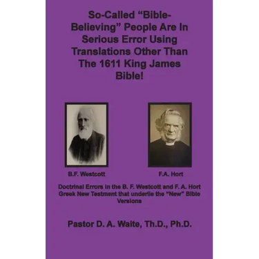 So-called "Bible-Believing" People Are in Serious Error Using Translations Other Than The 1611 King James Bible: Doctrinal Errors in the Westcott and