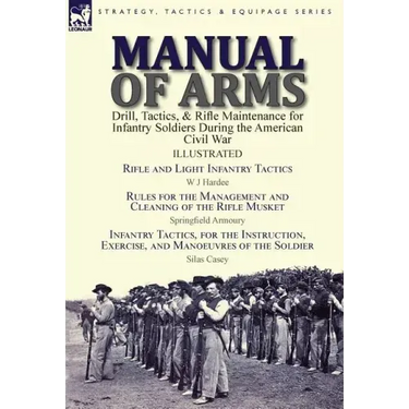 Manual of Arms: Drill, Tactics, & Rifle Maintenance for Infantry Soldiers During the American Civil War-Rifle and Light Infantry Tactics by W J Hardee