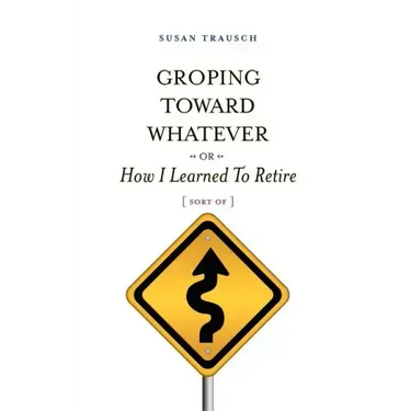 Groping Toward Whatever or How I Learned to Retire, Sort of
