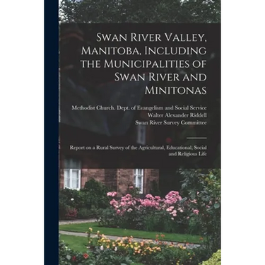 Swan River Valley, Manitoba, Including the Municipalities of Swan River and Minitonas: Report on a Rural Survey of the Agricultural, Educational, Soci