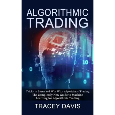 Algorithmic Trading: Tricks to Learn and Win With Algorithmic Trading (The Completely New Guide to Machine Learning for Algorithmic Trading