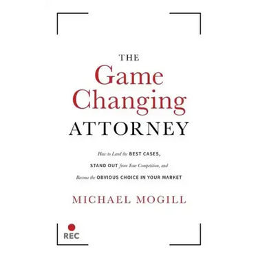 The Game Changing Attorney: How to Land the Best Cases, Stand Out from Your Competition, and Become the Obvious Choice in Your Market