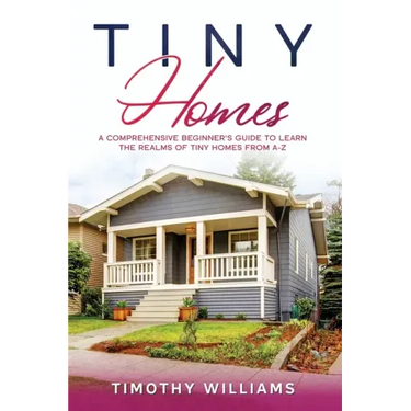 Tiny Homes: A Comprehensive Beginner's Guide to Learn the Realms of Tiny Homes from A-Z