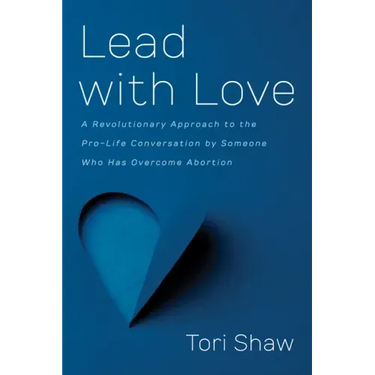 Lead with Love: A Revolutionary Approach to the Pro-Life Conversation by Someone Who Has Overcome Abortion