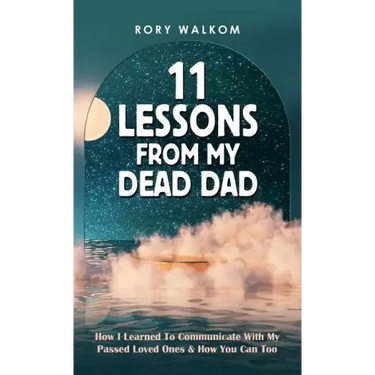 11 Lessons from My Dead Dad: How I Learned to Communicate with My Passed Loved Ones & How You Can Too