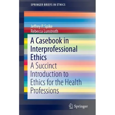 A Casebook in Interprofessional Ethics: A Succinct Introduction to Ethics for the Health Professions