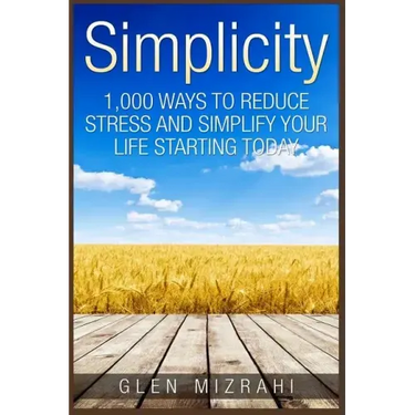 Simplicity: 1,000 Ways To Reduce Stress and Simplify Your Life Starting Today