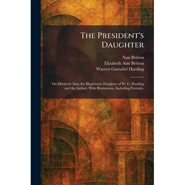 The President's Daughter: On Elizabeth Ann, the Illegitimate Daughter of W. G. Harding and the Author. With Illustrations, Including Portraits.