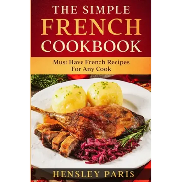 The Simple French Cookbook: Must Have French Recipes For Any Cook