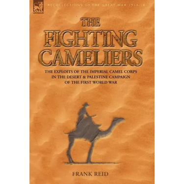 The Fighting Cameliers - The Exploits of the Imperial Camel Corps in the Desert and Palestine Campaign of the Great War