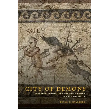 City of Demons: Violence, Ritual, and Christian Power in Late Antiquity