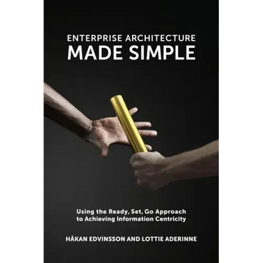 Enterprise Architecture Made Simple: Using the Ready, Set, Go Approach to Achieving Information Centricity