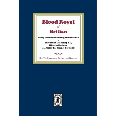 The Blood Royal of Britain. Being a Roll of the Living Descendants of Edward IV and Henry VII Kings of England and James III, King of Scotland