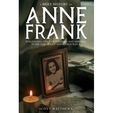 A Brief History of Anne Frank - Unravelling a Tale of Courage and Survival in the Holocaust and World War II
