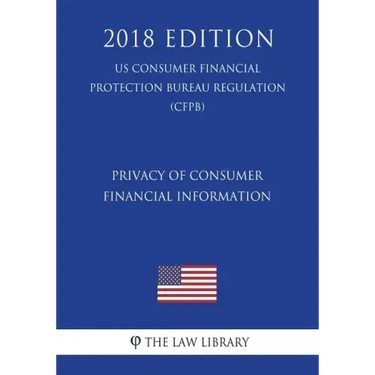 Privacy of Consumer Financial Information (US Consumer Financial Protection Bureau Regulation) (CFPB) (2018 Edition)