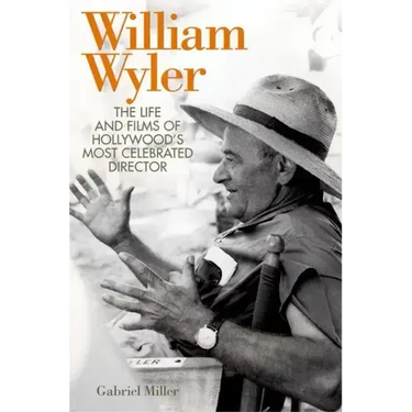 William Wyler: The Life and Films of Hollywood's Most Celebrated Director