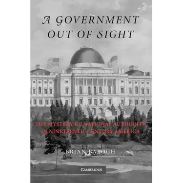 A Government Out of Sight: The Mystery of National Authority in Nineteenth-Century America