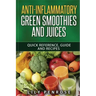 Anti-Inflammatory Green Smoothies and Juices: Quick Reference, Guide and Recipes