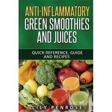 Anti-Inflammatory Green Smoothies and Juices: Quick Reference, Guide and Recipes