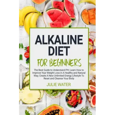 Alkaline Diet For Beginners: The Best Guide to Understand PH;Learn How To Improve Your Weight Loss In A Healthy Natural Way;To Create A New Unlimit