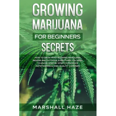 Growing Marijuana for Beginners - Secrets: How to Grow MIND-BLOWING Marijuana Indoor and Outdoor, EVERYTHING You Need to Know, Step-by-Step, to Produc