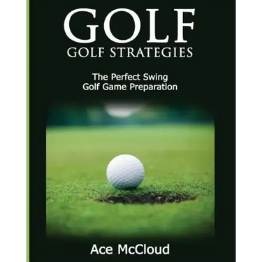 Golf: Golf Strategies: The Perfect Swing: Golf Game Preparation
