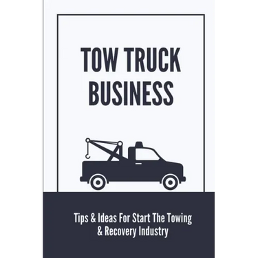 Tow Truck Business: Tips & Ideas For Start The Towing & Recovery Industry: Start A Towing Company