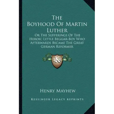 The Boyhood of Martin Luther: Or the Sufferings of the Heroic Little Beggar-Boy Who Afterwards Became the Great German Reformer