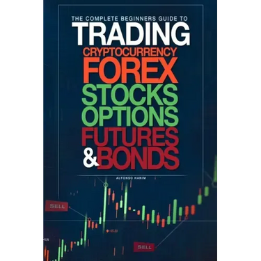 The Complete Beginners Guide to Trading Cryptocurrency, forex, stocks, options, futures, and bonds