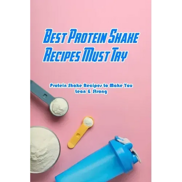 Best Protein Shake Recipes Must Try: Protein Shake Recipes to Make You Lean & Strong: Protein Shakes Recipes for Weight Loss