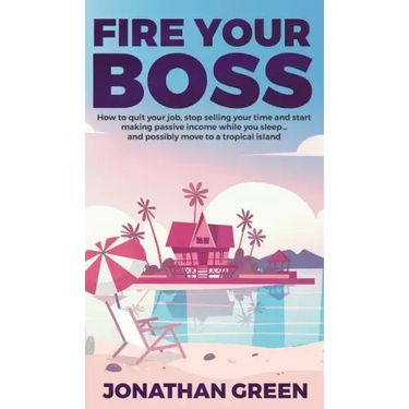 Fire Your Boss: How to quit your job, stop selling your time and start making passive income while you sleep...and possibly move to a tropical island