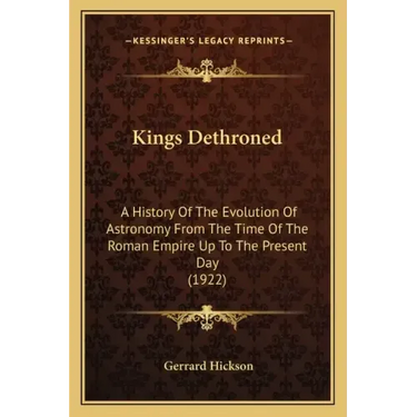 Kings Dethroned: A History of the Evolution of Astronomy from the Time of the Roman Empire Up to the Present Day (1922)