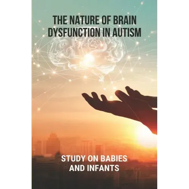 The Nature Of Brain Dysfunction In Autism: Study On Babies And Infants: Root Cause Of Autism