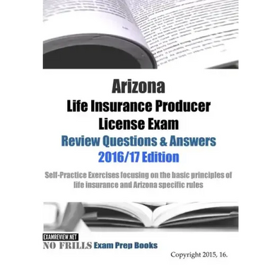 Arizona Life Insurance Producer License Exam Review Questions & Answers 2016/17 Edition: Self-Practice Exercises focusing on the basic principles of l