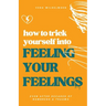 How to Trick Yourself Into Feeling Your Feelings: Even After Decades of Numbness and Trauma
