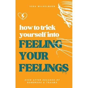 How to Trick Yourself Into Feeling Your Feelings: Even After Decades of Numbness and Trauma