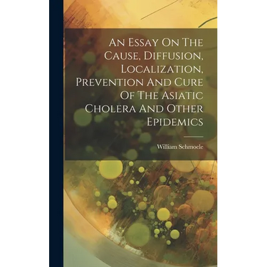 An Essay On The Cause, Diffusion, Localization, Prevention And Cure Of The Asiatic Cholera And Other Epidemics