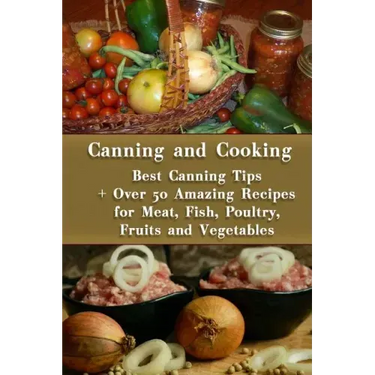 Canning and Cooking: Best Canning Tips + Over 50 Amazing Recipes for Meat, Fish, Poultry, Fruits and Vegetables: (Home Canning, Canning Rec