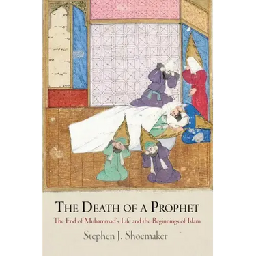 The Death of a Prophet: The End of Muhammad's Life and the Beginnings of Islam