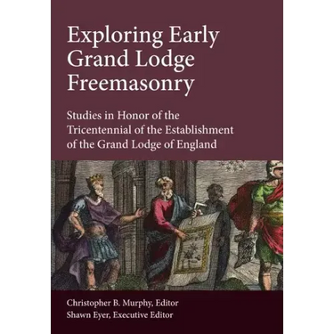 Exploring Early Grand Lodge Freemasonry: Studies in Honor of the Tricentennial of the Establishment of the Grand Lodge of England