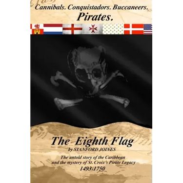 The Eighth Flag: Cannibals. Conquistadors. Buccaneers. PIRATES. The untold story of the Caribbean and the mystery of St. Croix's Pirate Legacy, 1493-1