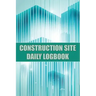 Construction Site Daily Logbook: Construction Site Tracker for Foreman to Record Workforce, Tasks, Schedules, Construction Daily Report and Many Other