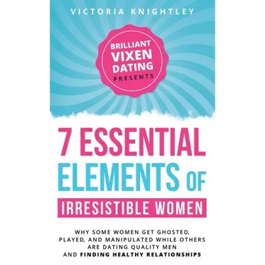 The 7 Essential Elements of Irresistible Women: Why some women get Ghosted, Played, and Manipulated while others are dating quality men and finding he