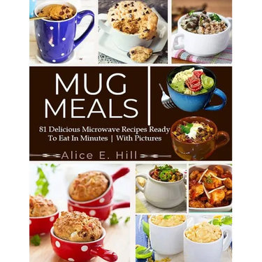 Mug Meals: 81 Delicious Microwave Recipes Ready To Eat In Minutes