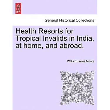 Health Resorts for Tropical Invalids in India, at Home, and Abroad.